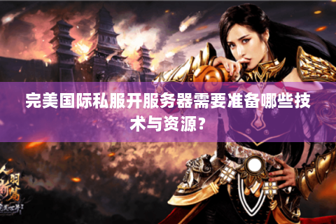 完美国际私服开服务器需要准备哪些技术与资源？