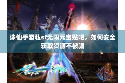 诛仙手游私sf无限元宝贴吧，如何安全获取资源不被骗