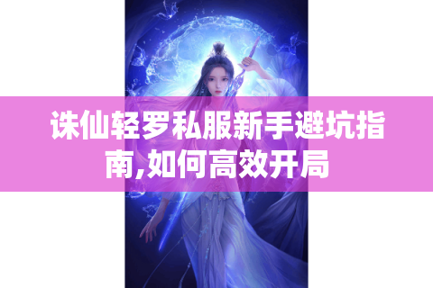 诛仙轻罗私服新手避坑指南,如何高效开局