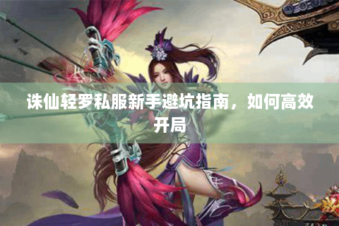 诛仙轻罗私服新手避坑指南，如何高效开局