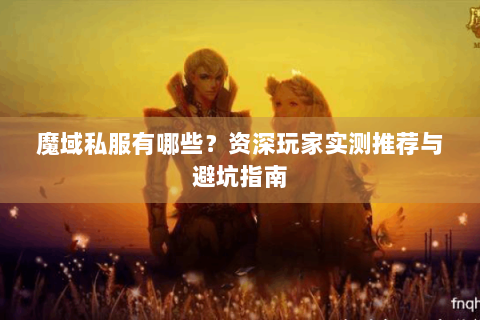 魔域私服有哪些？资深玩家实测推荐与避坑指南