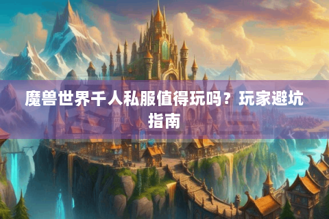 魔兽世界千人私服值得玩吗？玩家避坑指南