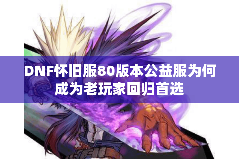 DNF怀旧服80版本公益服为何成为老玩家回归首选
