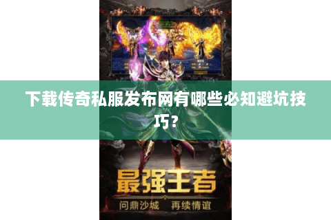 下载传奇私服发布网有哪些必知避坑技巧？