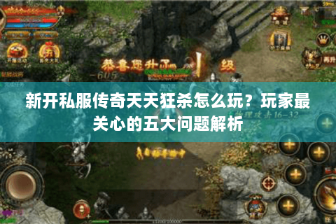 新开私服传奇天天狂杀怎么玩？玩家最关心的五大问题解析