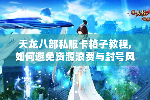 天龙八部私服卡箱子教程,如何避免资源浪费与封号风险
