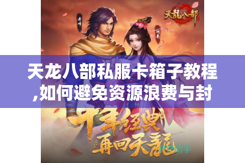 天龙八部私服卡箱子教程,如何避免资源浪费与封号风险