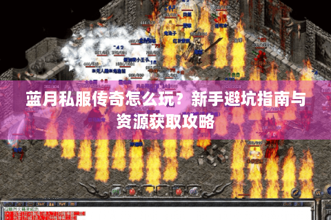 蓝月私服传奇怎么玩？新手避坑指南与资源获取攻略