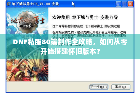 DNF私服80端制作全攻略，如何从零开始搭建怀旧版本？