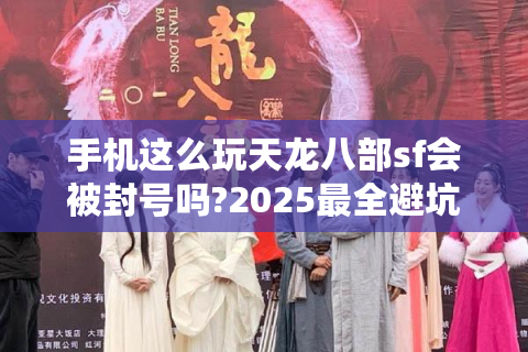 手机这么玩天龙八部sf会被封号吗?2025最全避坑指南