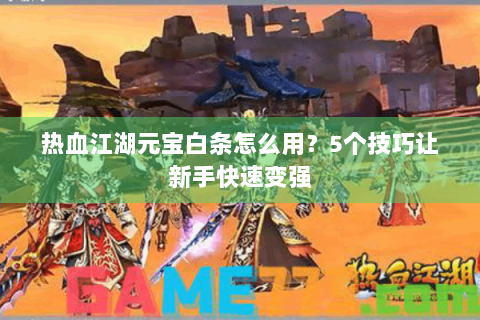 热血江湖元宝白条怎么用？5个技巧让新手快速变强