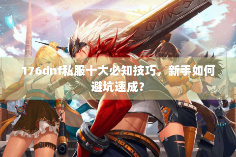 176dnf私服十大必知技巧，新手如何避坑速成？
