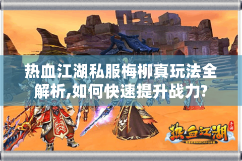 热血江湖私服梅柳真玩法全解析,如何快速提升战力?