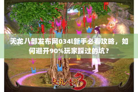 天龙八部发布网034l新手必看攻略，如何避开90%玩家踩过的坑？