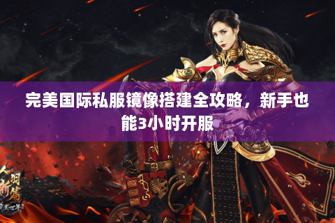 完美国际私服镜像搭建全攻略，新手也能3小时开服