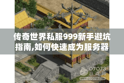 传奇世界私服999新手避坑指南,如何快速成为服务器强者?