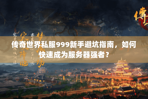 传奇世界私服999新手避坑指南，如何快速成为服务器强者？