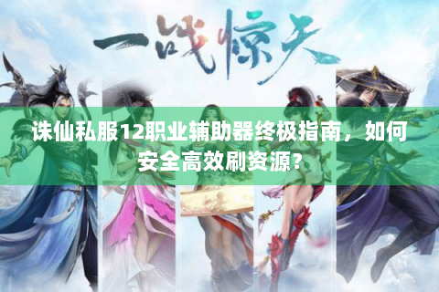 诛仙私服12职业辅助器终极指南，如何安全高效刷资源？