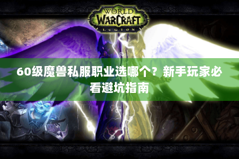 60级魔兽私服职业选哪个？新手玩家必看避坑指南