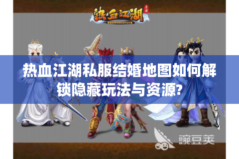 热血江湖私服结婚地图如何解锁隐藏玩法与资源?