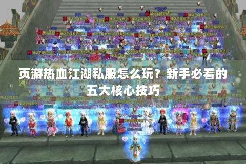 页游热血江湖私服怎么玩？新手必看的五大核心技巧