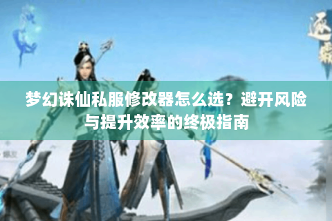 梦幻诛仙私服修改器怎么选？避开风险与提升效率的终极指南