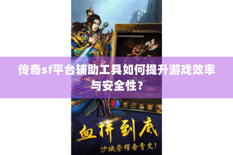 传奇sf平台辅助工具如何提升游戏效率与安全性？
