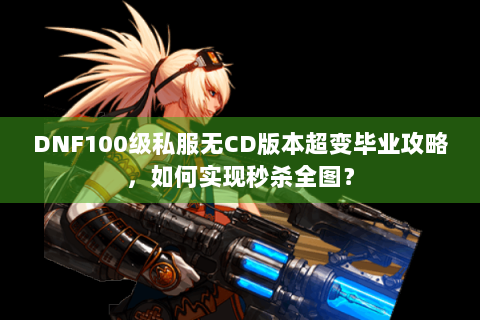 DNF100级私服无CD版本超变毕业攻略，如何实现秒杀全图？