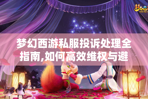 梦幻西游私服投诉处理全指南,如何高效维权与避坑?
