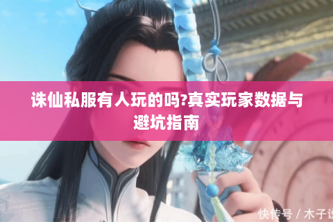 诛仙私服有人玩的吗?真实玩家数据与避坑指南