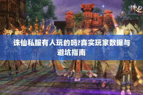 诛仙私服有人玩的吗?真实玩家数据与避坑指南
