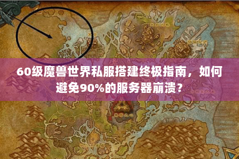 60级魔兽世界私服搭建终极指南，如何避免90%的服务器崩溃？