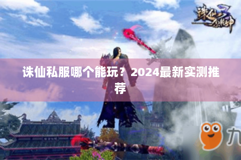 诛仙私服哪个能玩？2024最新实测推荐