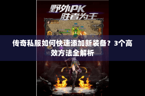 传奇私服如何快速添加新装备？3个高效方法全解析