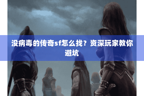 没病毒的传奇sf怎么找？资深玩家教你避坑