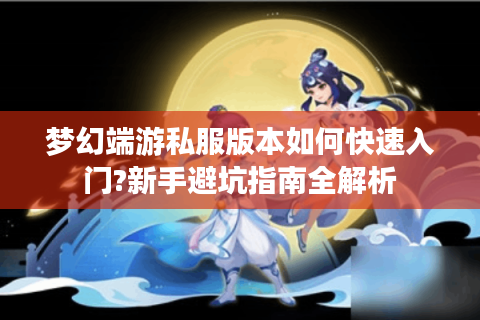 梦幻端游私服版本如何快速入门?新手避坑指南全解析