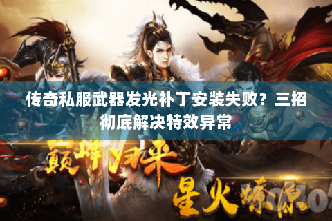 传奇私服武器发光补丁安装失败？三招彻底解决特效异常