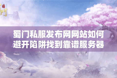 蜀门私服发布网网站如何避开陷阱找到靠谱服务器?