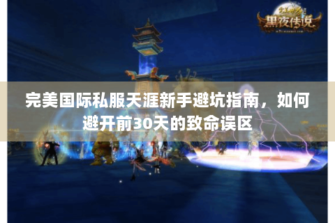 完美国际私服天涯新手避坑指南，如何避开前30天的致命误区
