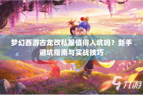 梦幻西游古龙改私服值得入坑吗？新手避坑指南与实战技巧