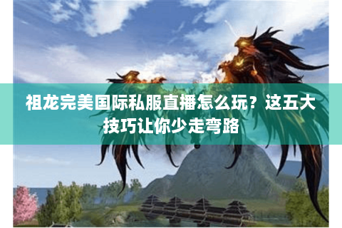 祖龙完美国际私服直播怎么玩？这五大技巧让你少走弯路