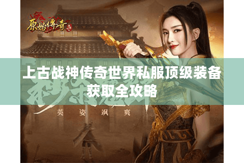 上古战神传奇世界私服顶级装备获取全攻略