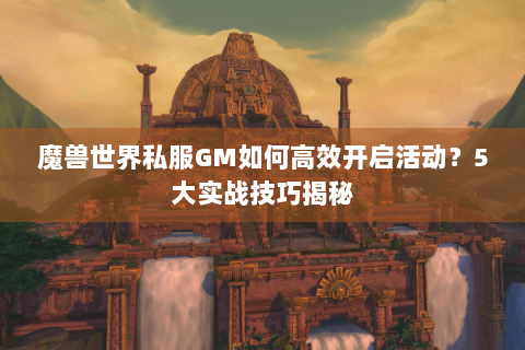 魔兽世界私服GM如何高效开启活动？5大实战技巧揭秘