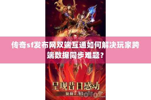 传奇sf发布网双端互通如何解决玩家跨端数据同步难题？