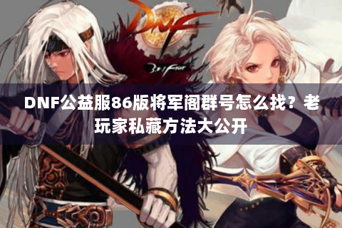 DNF公益服86版将军阁群号怎么找？老玩家私藏方法大公开