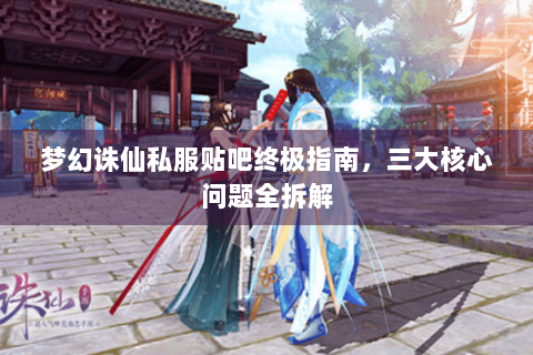 梦幻诛仙私服贴吧终极指南，三大核心问题全拆解