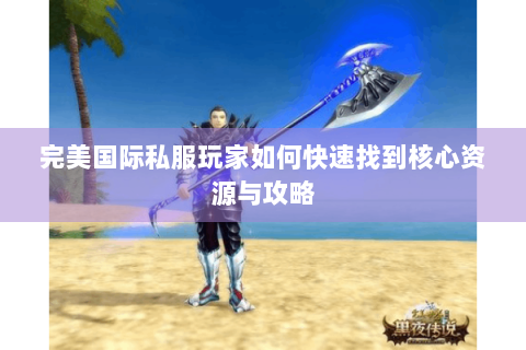 完美国际私服玩家如何快速找到核心资源与攻略