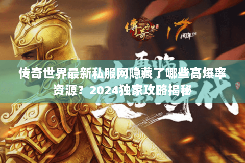 传奇世界最新私服网隐藏了哪些高爆率资源？2024独家攻略揭秘
