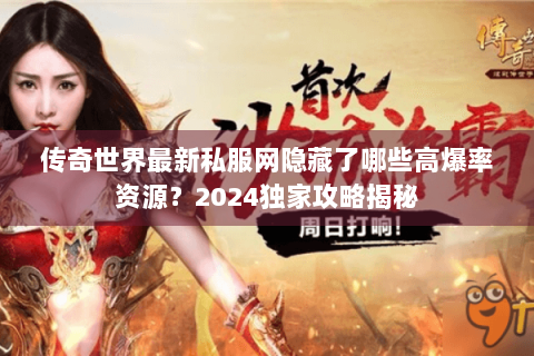 传奇世界最新私服网隐藏了哪些高爆率资源？2024独家攻略揭秘