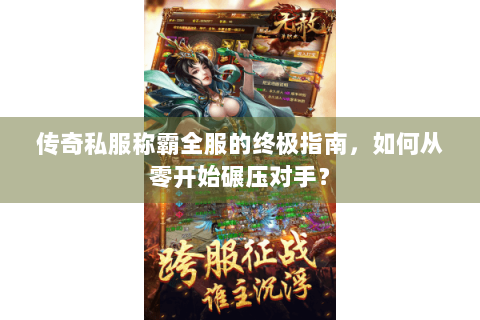 传奇私服称霸全服的终极指南，如何从零开始碾压对手？